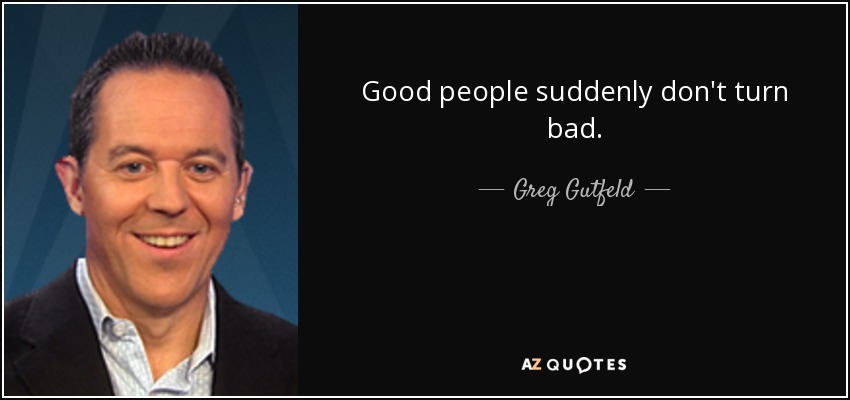 Good people suddenly don't turn bad. - Greg Gutfeld