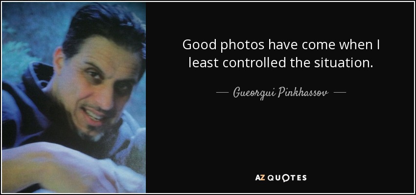 Good photos have come when I least controlled the situation. - Gueorgui Pinkhassov