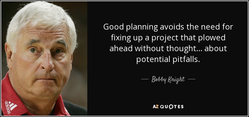 Good planning avoids the need for fixing up a project that plowed ahead without thought... about potential pitfalls. - Bobby Knight