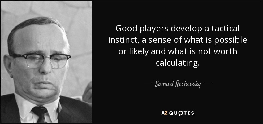 Good players develop a tactical instinct, a sense of what is possible or likely and what is not worth calculating. - Samuel Reshevsky