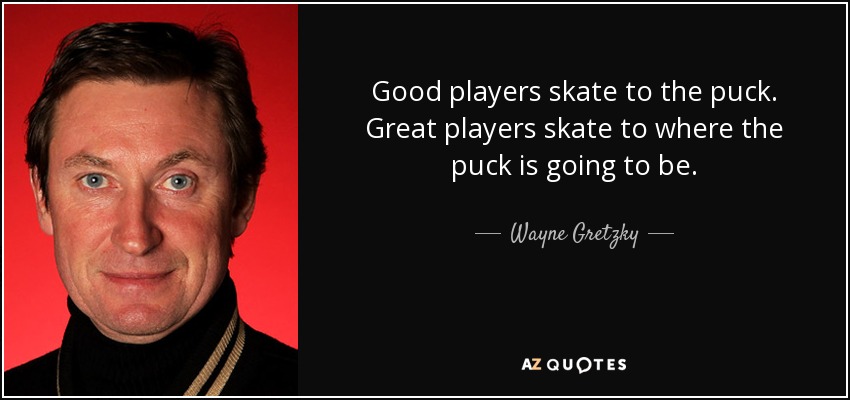 Good players skate to the puck. Great players skate to where the puck is going to be. - Wayne Gretzky