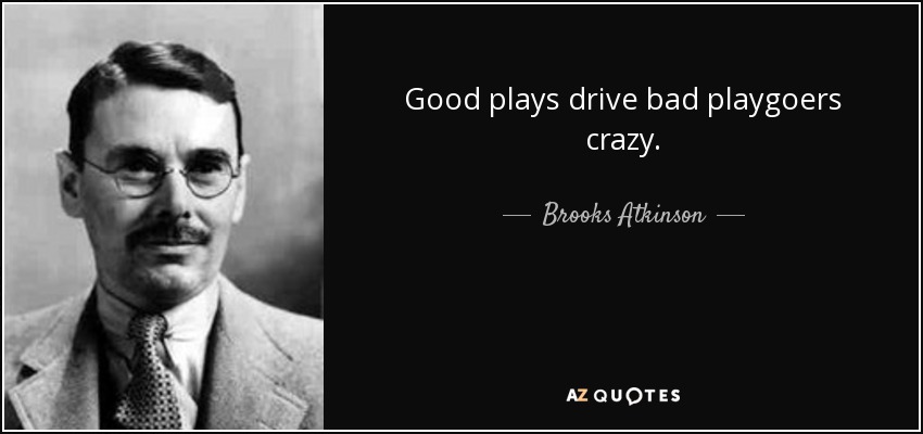 Good plays drive bad playgoers crazy. - Brooks Atkinson