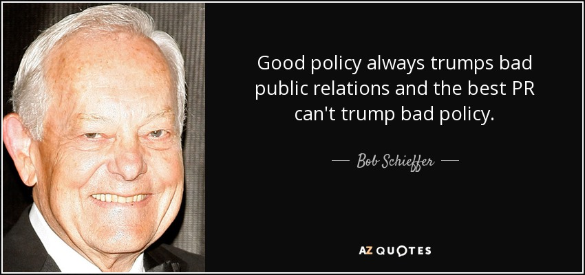 Good policy always trumps bad public relations and the best PR can't trump bad policy. - Bob Schieffer