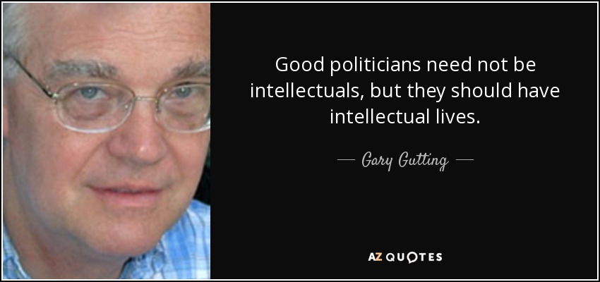 Good politicians need not be intellectuals, but they should have intellectual lives. - Gary Gutting