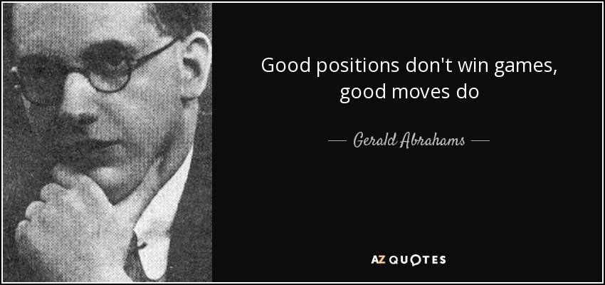 Good positions don't win games, good moves do - Gerald Abrahams