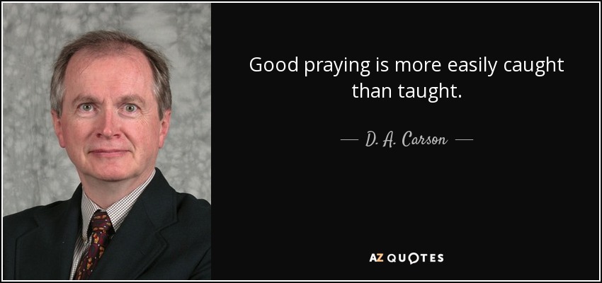 Good praying is more easily caught than taught. - D. A. Carson