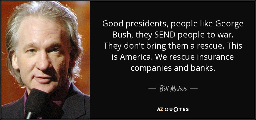 Good presidents, people like George Bush, they SEND people to war. They don't bring them a rescue. This is America. We rescue insurance companies and banks. - Bill Maher