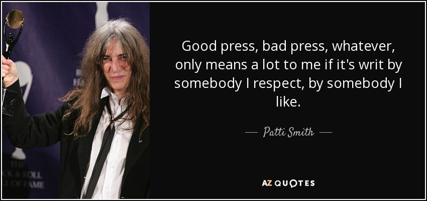 Good press, bad press, whatever, only means a lot to me if it's writ by somebody I respect, by somebody I like. - Patti Smith