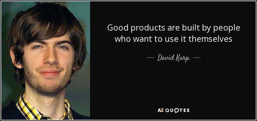 Good products are built by people who want to use it themselves - David Karp