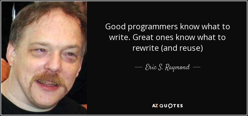 Good programmers know what to write. Great ones know what to rewrite (and reuse) - Eric S. Raymond
