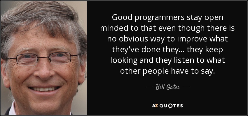 Good programmers stay open minded to that even though there is no obvious way to improve what they've done they... they keep looking and they listen to what other people have to say. - Bill Gates