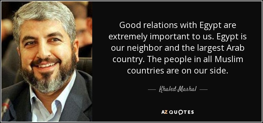 Good relations with Egypt are extremely important to us. Egypt is our neighbor and the largest Arab country. The people in all Muslim countries are on our side. - Khaled Mashal