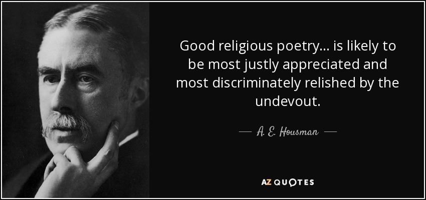 Good religious poetry... is likely to be most justly appreciated and most discriminately relished by the undevout. - A. E. Housman