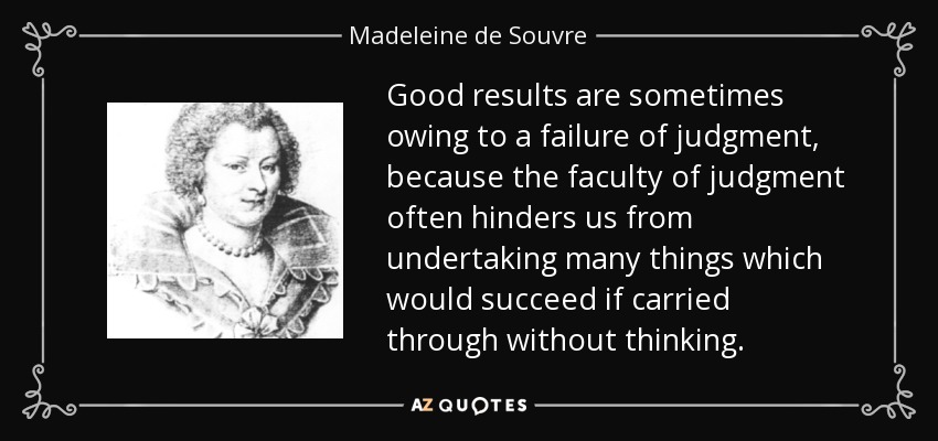 Good results are sometimes owing to a failure of judgment, because the faculty of judgment often hinders us from undertaking many things which would succeed if carried through without thinking. - Madeleine de Souvre, marquise de Sable