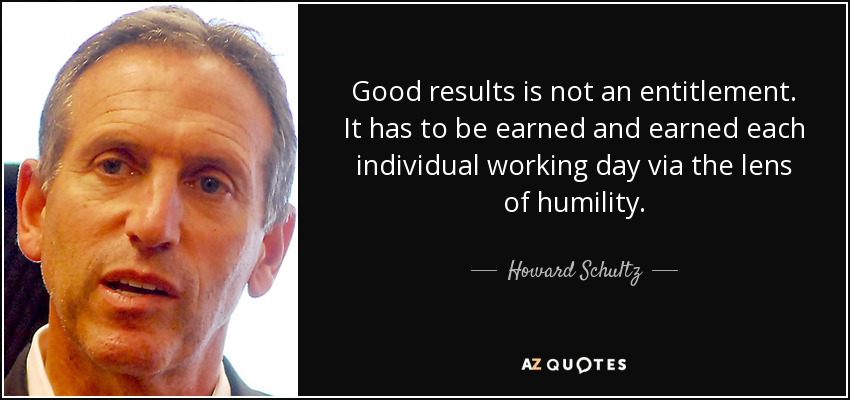 Good results is not an entitlement. It has to be earned and earned each individual working day via the lens of humility. - Howard Schultz