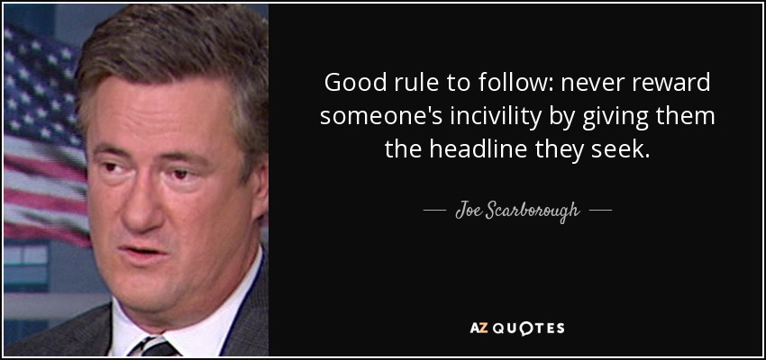 Good rule to follow: never reward someone's incivility by giving them the headline they seek. - Joe Scarborough