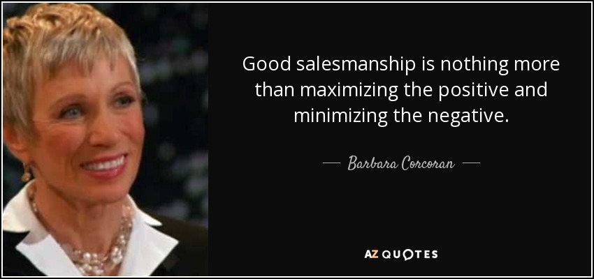 Good salesmanship is nothing more than maximizing the positive and minimizing the negative. - Barbara Corcoran