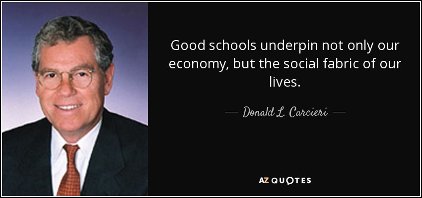 Good schools underpin not only our economy, but the social fabric of our lives. - Donald L. Carcieri