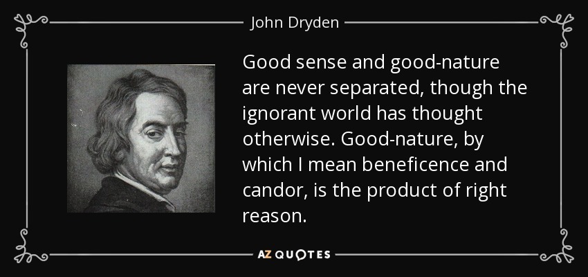 Good sense and good-nature are never separated, though the ignorant world has thought otherwise. Good-nature, by which I mean beneficence and candor, is the product of right reason. - John Dryden