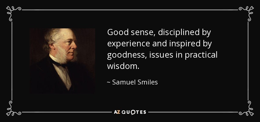 Good sense, disciplined by experience and inspired by goodness, issues in practical wisdom. - Samuel Smiles