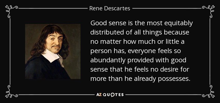 Good sense is the most equitably distributed of all things because no matter how much or little a person has, everyone feels so abundantly provided with good sense that he feels no desire for more than he already possesses. - Rene Descartes