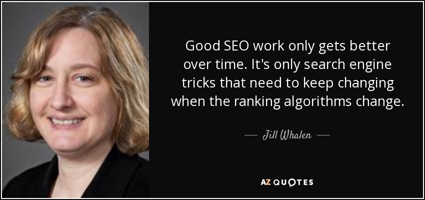 Good SEO work only gets better over time. It's only search engine tricks that need to keep changing when the ranking algorithms change. - Jill Whalen