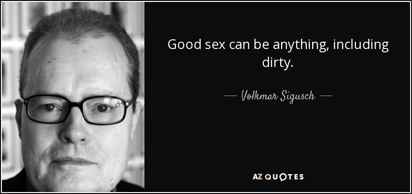 Good sex can be anything, including dirty. - Volkmar Sigusch