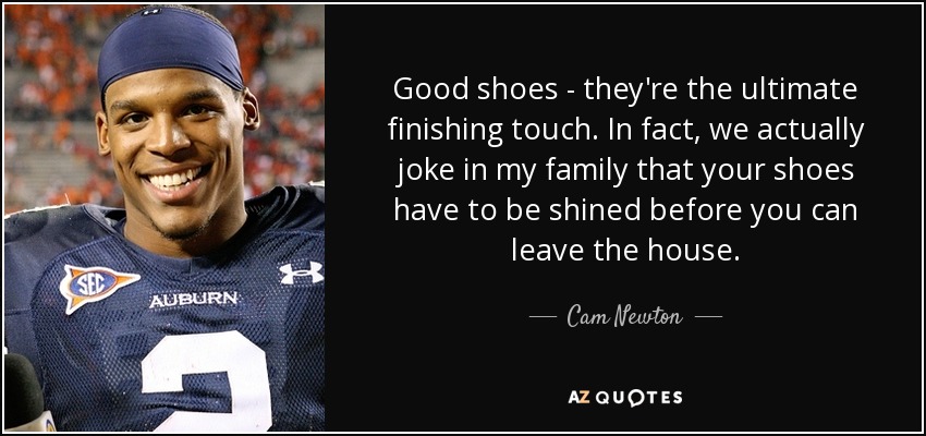 Good shoes - they're the ultimate finishing touch. In fact, we actually joke in my family that your shoes have to be shined before you can leave the house. - Cam Newton
