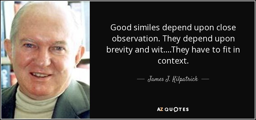 Good similes depend upon close observation. They depend upon brevity and wit....They have to fit in context. - James J. Kilpatrick