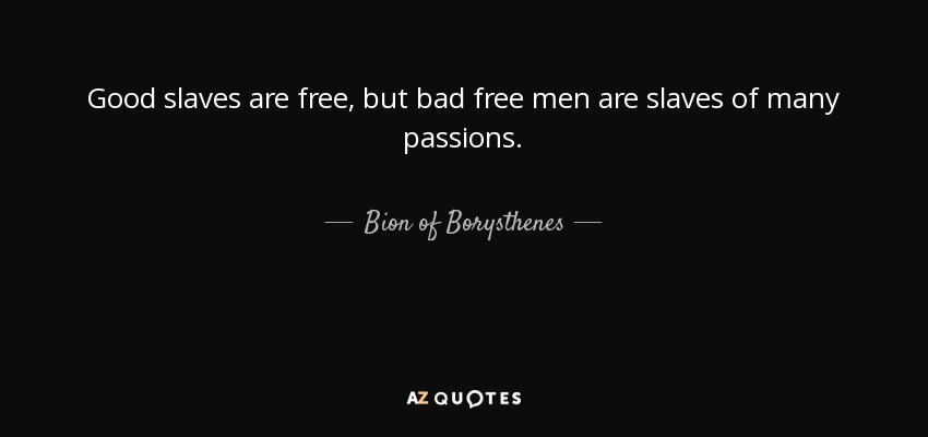 Good slaves are free, but bad free men are slaves of many passions. - Bion of Borysthenes