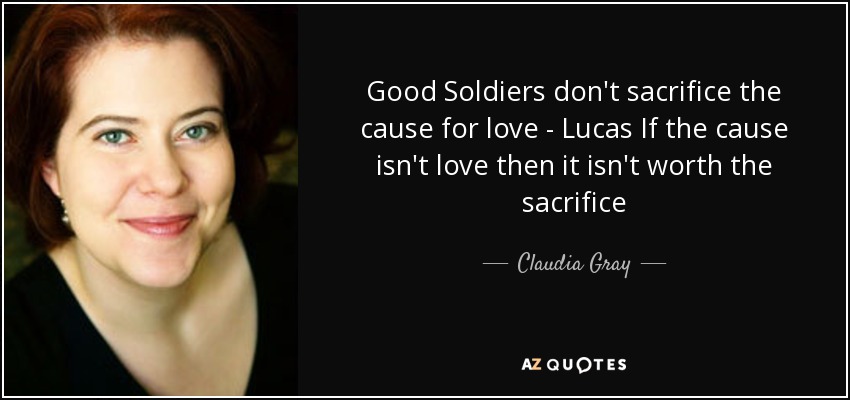 Good Soldiers don't sacrifice the cause for love - Lucas If the cause isn't love then it isn't worth the sacrifice - Claudia Gray