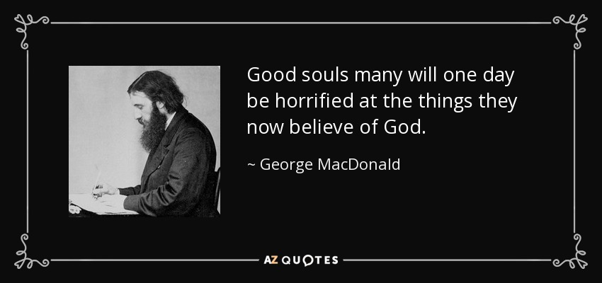 Good souls many will one day be horrified at the things they now believe of God. - George MacDonald