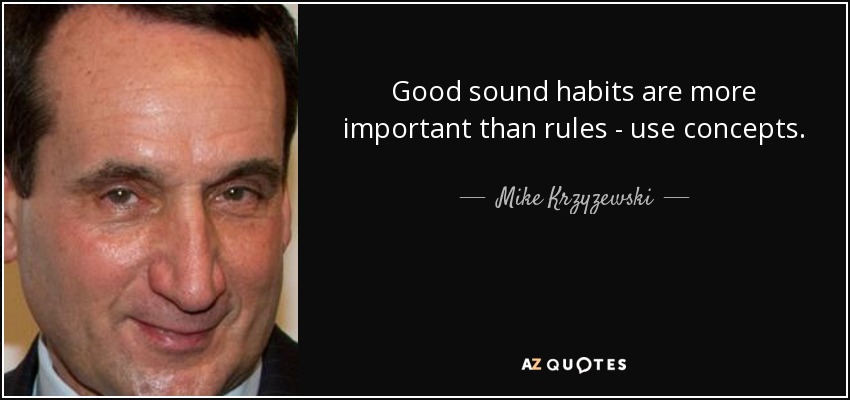 Good sound habits are more important than rules - use concepts. - Mike Krzyzewski
