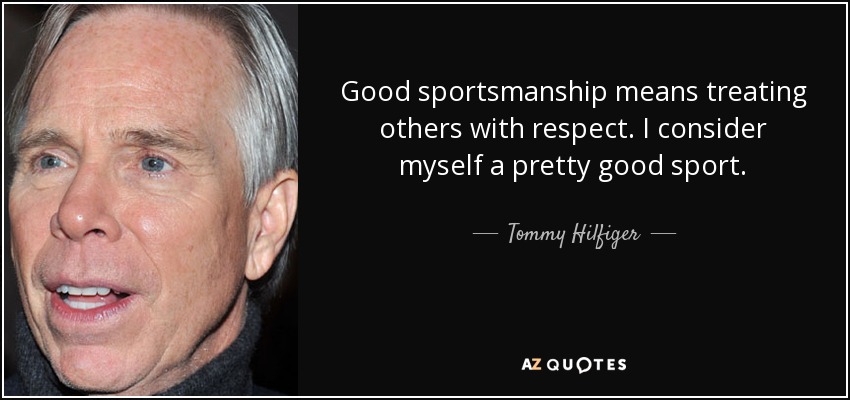 Good sportsmanship means treating others with respect. I consider myself a pretty good sport. - Tommy Hilfiger