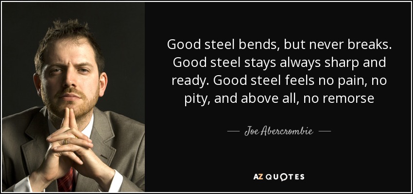 Good steel bends, but never breaks. Good steel stays always sharp and ready. Good steel feels no pain, no pity, and above all, no remorse - Joe Abercrombie