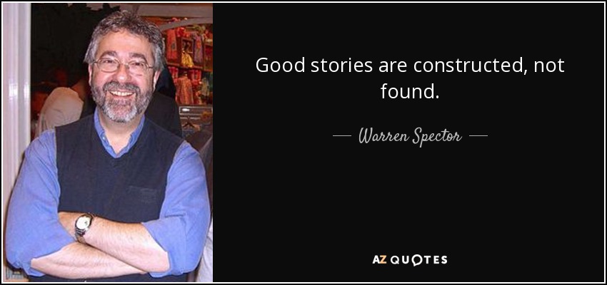 Good stories are constructed, not found. - Warren Spector