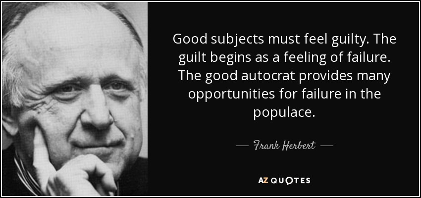 Good subjects must feel guilty. The guilt begins as a feeling of failure. The good autocrat provides many opportunities for failure in the populace. - Frank Herbert