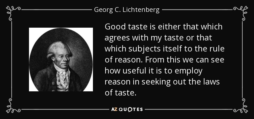 Good taste is either that which agrees with my taste or that which subjects itself to the rule of reason. From this we can see how useful it is to employ reason in seeking out the laws of taste. - Georg C. Lichtenberg