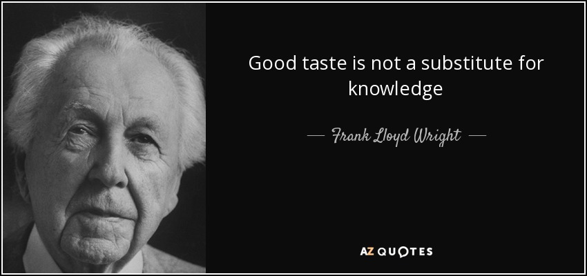 Good taste is not a substitute for knowledge - Frank Lloyd Wright