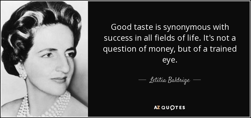 Good taste is synonymous with success in all fields of life. It's not a question of money, but of a trained eye. - Letitia Baldrige