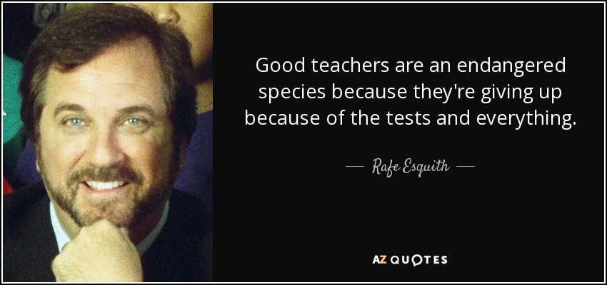 Good teachers are an endangered species because they're giving up because of the tests and everything. - Rafe Esquith