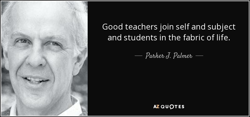 Good teachers join self and subject and students in the fabric of life. - Parker J. Palmer