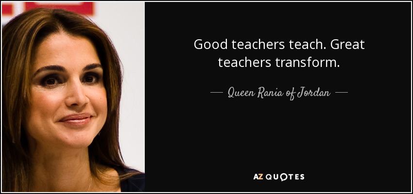 Good teachers teach. Great teachers transform. - Queen Rania of Jordan