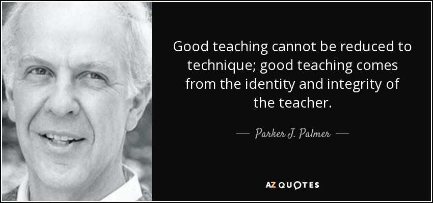 Good teaching cannot be reduced to technique; good teaching comes from the identity and integrity of the teacher. - Parker J. Palmer