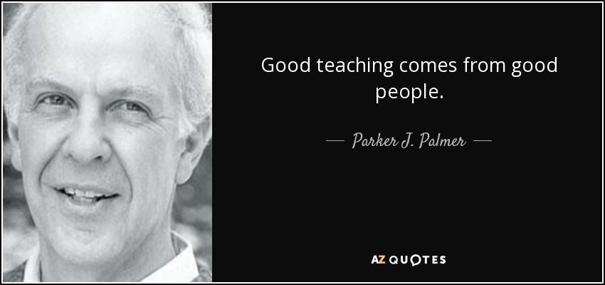Good teaching comes from good people. - Parker J. Palmer