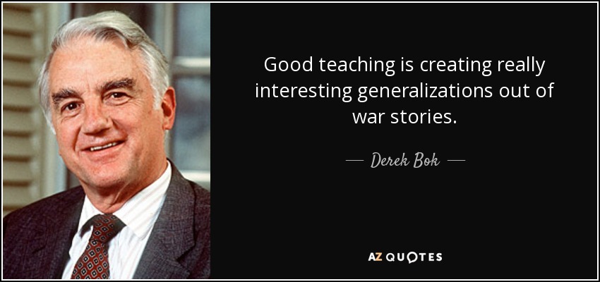 Good teaching is creating really interesting generalizations out of war stories. - Derek Bok