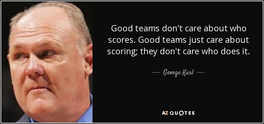 Good teams don't care about who scores. Good teams just care about scoring; they don't care who does it. - George Karl