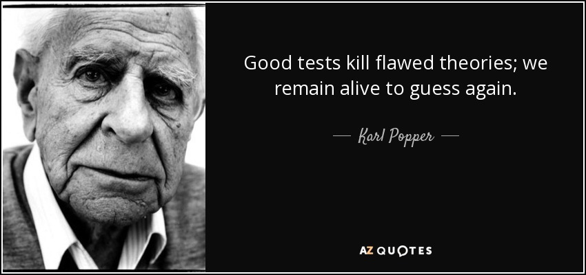 Good tests kill flawed theories; we remain alive to guess again. - Karl Popper