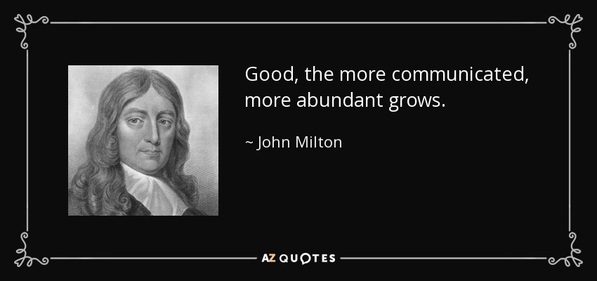 Good, the more communicated, more abundant grows. - John Milton