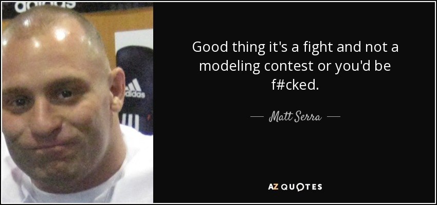 Good thing it's a fight and not a modeling contest or you'd be f#cked. - Matt Serra